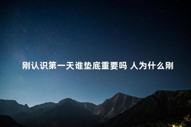 刚认识第一天谁垫底重要吗 人为什么刚认识的时候最好